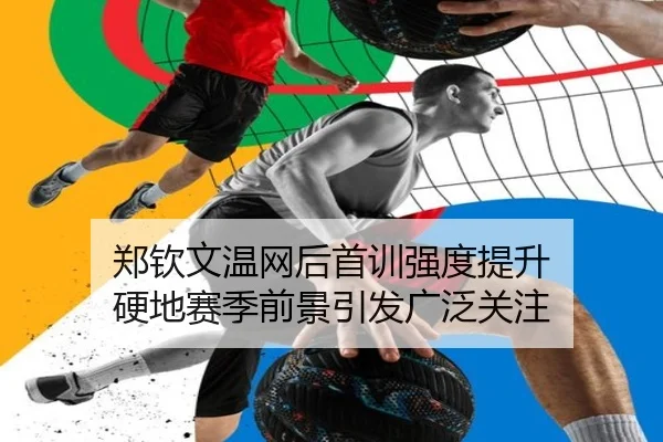 郑钦文温网后首训强度提升 硬地赛季前景引发广泛关注