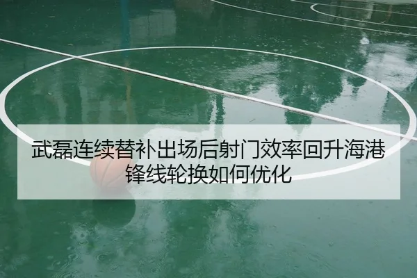 武磊连续替补出场后射门效率回升海港锋线轮换如何优化 - c7c7.app